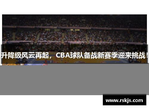 升降级风云再起，CBA球队备战新赛季迎来挑战！