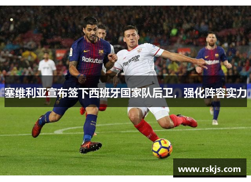 塞维利亚宣布签下西班牙国家队后卫，强化阵容实力