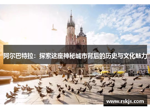 阿尔巴特拉：探索这座神秘城市背后的历史与文化魅力