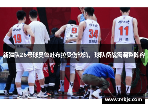 新疆队26号球员鲁吐布拉受伤缺阵，球队备战需调整阵容