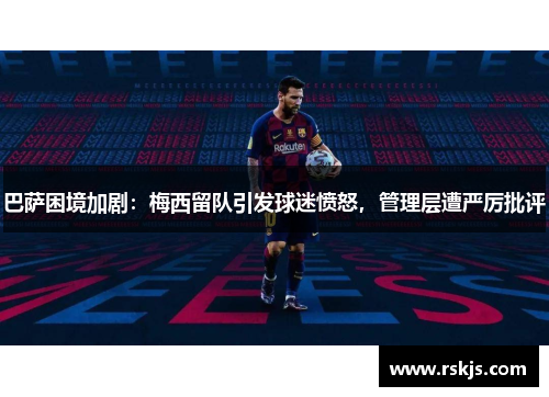 巴萨困境加剧：梅西留队引发球迷愤怒，管理层遭严厉批评