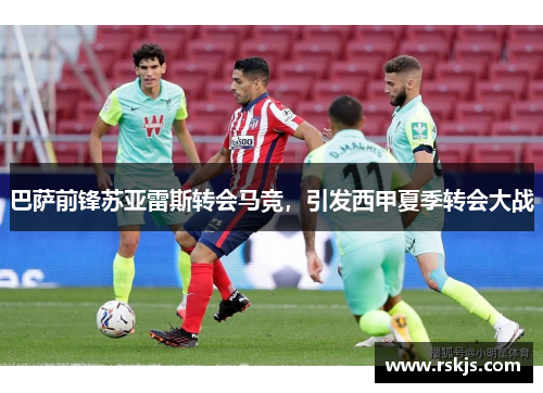 巴萨前锋苏亚雷斯转会马竞，引发西甲夏季转会大战