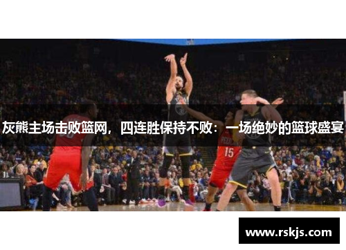 灰熊主场击败篮网，四连胜保持不败：一场绝妙的篮球盛宴