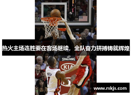 热火主场连胜要在客场继续，全队奋力拼搏铸就辉煌