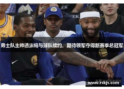 勇士队主帅透露将与球队续约，期待领军夺得新赛季总冠军