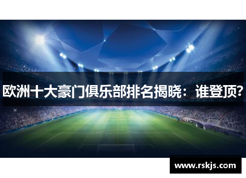 欧洲十大豪门俱乐部排名揭晓：谁登顶？