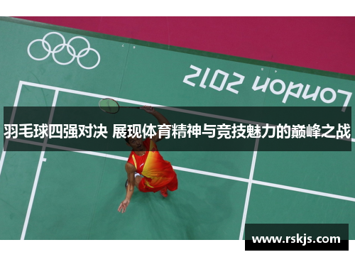 羽毛球四强对决 展现体育精神与竞技魅力的巅峰之战