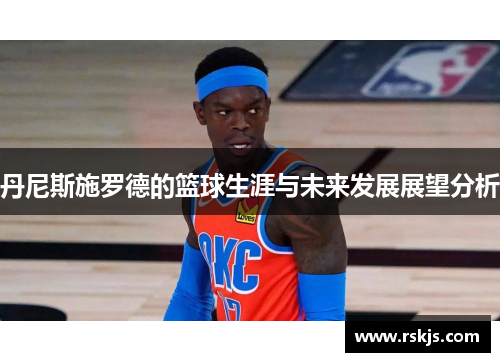 丹尼斯施罗德的篮球生涯与未来发展展望分析