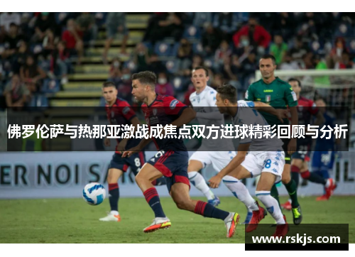 佛罗伦萨与热那亚激战成焦点双方进球精彩回顾与分析