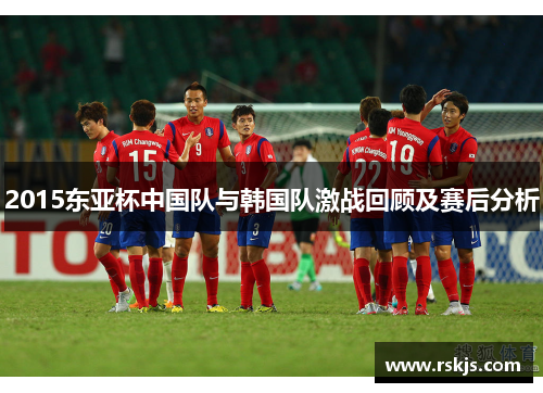 2015东亚杯中国队与韩国队激战回顾及赛后分析