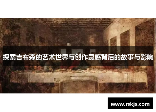 探索吉布森的艺术世界与创作灵感背后的故事与影响