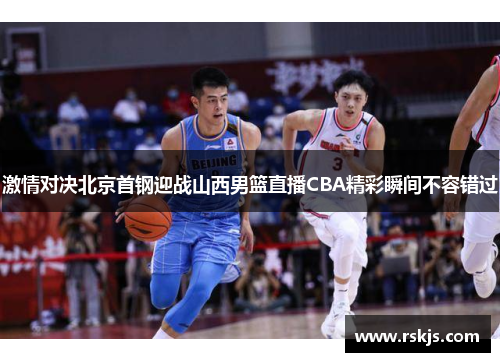 激情对决北京首钢迎战山西男篮直播CBA精彩瞬间不容错过