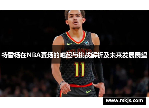 特雷杨在NBA赛场的崛起与挑战解析及未来发展展望