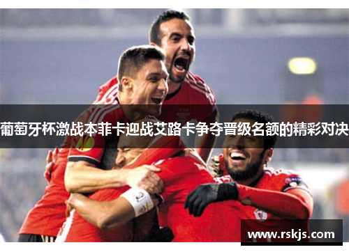 葡萄牙杯激战本菲卡迎战艾路卡争夺晋级名额的精彩对决