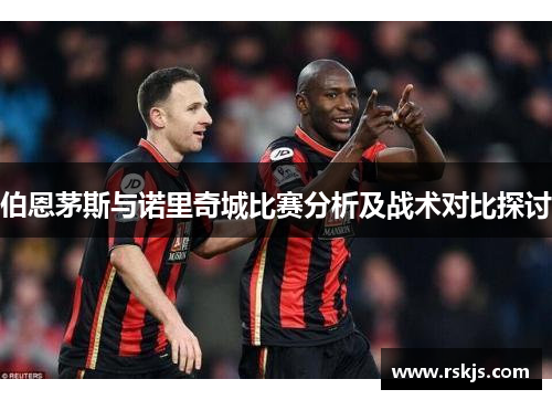 伯恩茅斯与诺里奇城比赛分析及战术对比探讨