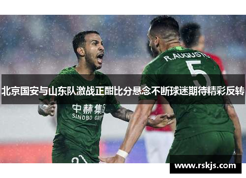 北京国安与山东队激战正酣比分悬念不断球迷期待精彩反转