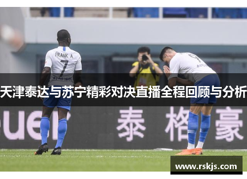 天津泰达与苏宁精彩对决直播全程回顾与分析
