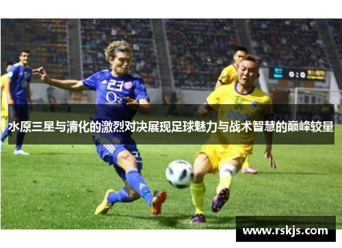 水原三星与清化的激烈对决展现足球魅力与战术智慧的巅峰较量