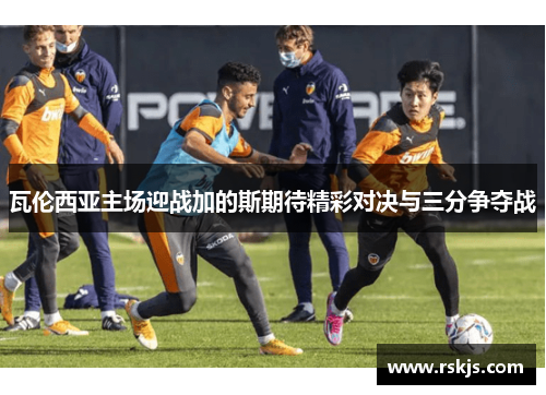 瓦伦西亚主场迎战加的斯期待精彩对决与三分争夺战
