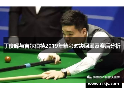 丁俊晖与吉尔伯特2019年精彩对决回顾及赛后分析