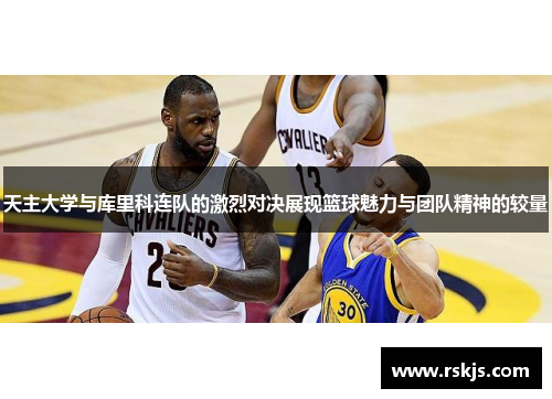 天主大学与库里科连队的激烈对决展现篮球魅力与团队精神的较量
