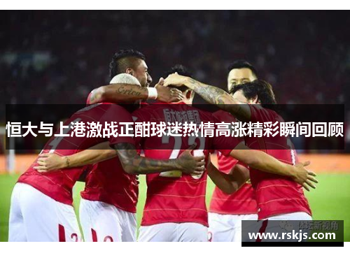恒大与上港激战正酣球迷热情高涨精彩瞬间回顾
